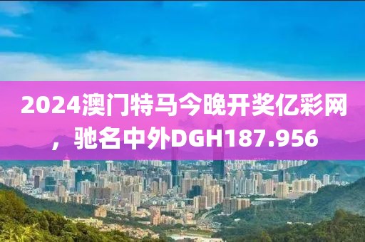 2024澳門特馬今晚開獎億彩網(wǎng)，馳名中外DGH187.956
