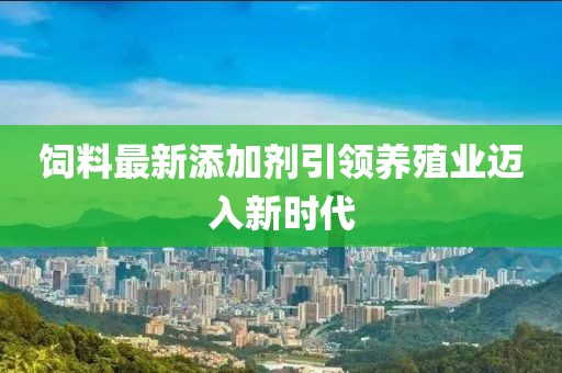 飼料最新添加劑引領養(yǎng)殖業(yè)邁入新時代