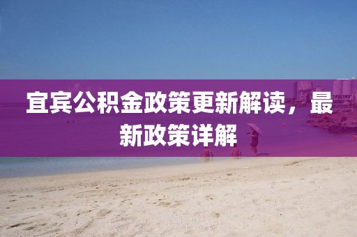 宜賓公積金政策更新解讀，最新政策詳解