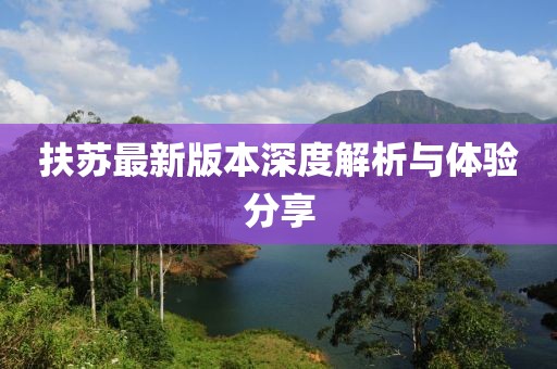 扶蘇最新版本深度解析與體驗分享