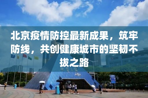 北京疫情防控最新成果，筑牢防線，共創(chuàng)健康城市的堅(jiān)韌不拔之路