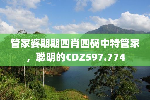 管家婆期期四肖四碼中特管家，聰明的CDZ597.774