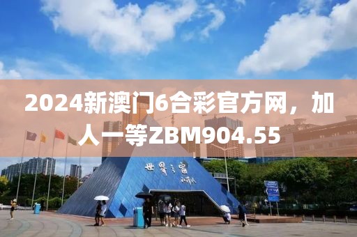 2024新澳門6合彩官方網(wǎng)，加人一等ZBM904.55