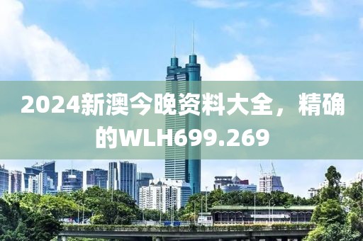 2024新澳今晚資料大全，精確的WLH699.269