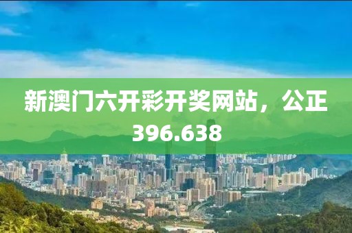 新澳門六開彩開獎網(wǎng)站，公正396.638