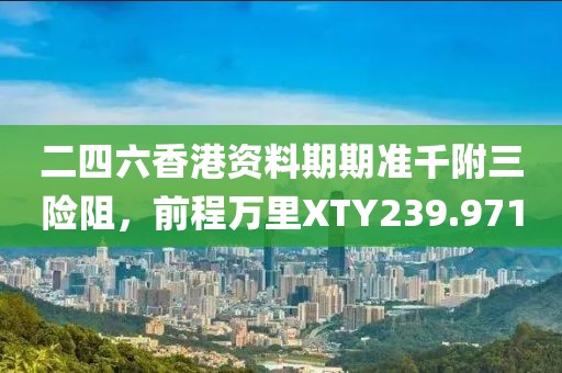 二四六香港資料期期準(zhǔn)千附三險阻，前程萬里XTY239.971