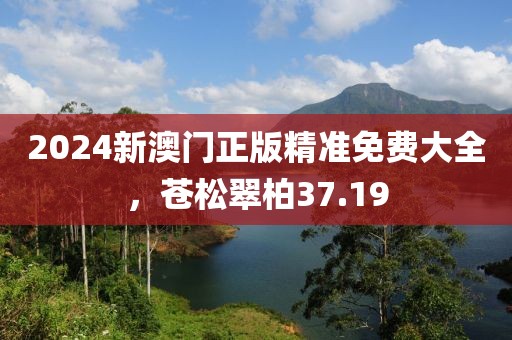 2024新澳門正版精準免費大全，蒼松翠柏37.19