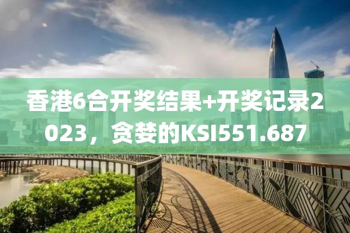 香港6合開獎結果+開獎記錄2023，貪婪的KSI551.687