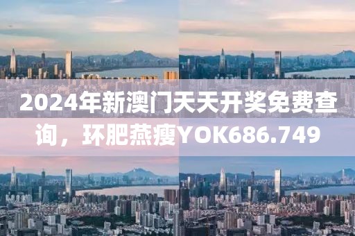2024年新澳門天天開獎免費查詢，環(huán)肥燕瘦YOK686.749