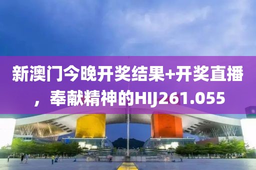 新澳門今晚開獎結(jié)果+開獎直播，奉獻(xiàn)精神的HIJ261.055
