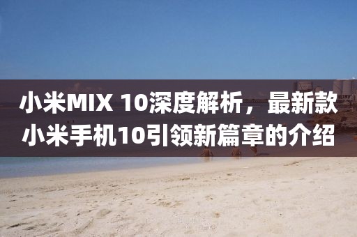 小米MIX 10深度解析，最新款小米手機10引領新篇章的介紹