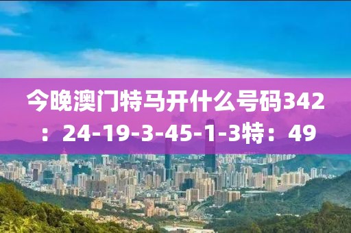 今晚澳門特馬開什么號碼342：24-19-3-45-1-3特：49