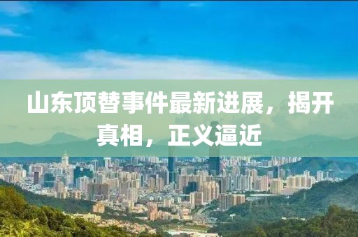 山東頂替事件最新進(jìn)展，揭開(kāi)真相，正義逼近