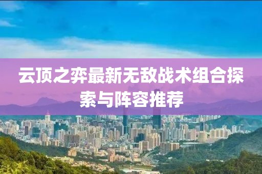云頂之弈最新無敵戰(zhàn)術組合探索與陣容推薦