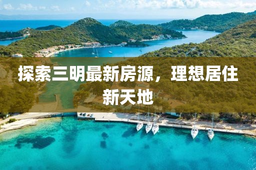 探索三明最新房源，理想居住新天地