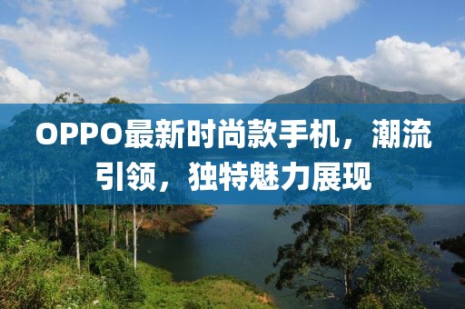 OPPO最新時(shí)尚款手機(jī)，潮流引領(lǐng)，獨(dú)特魅力展現(xiàn)