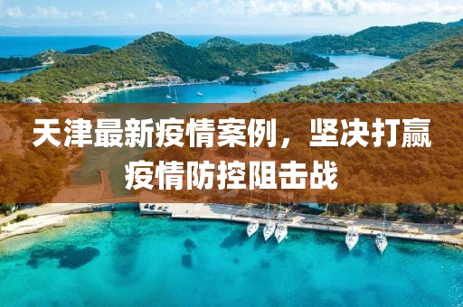 天津最新疫情案例，堅(jiān)決打贏疫情防控阻擊戰(zhàn)