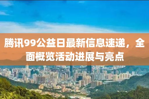 騰訊99公益日最新信息速遞，全面概覽活動(dòng)進(jìn)展與亮點(diǎn)