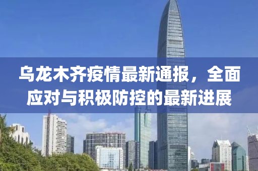 烏龍木齊疫情最新通報，全面應(yīng)對與積極防控的最新進展