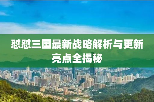 懟懟三國最新戰(zhàn)略解析與更新亮點全揭秘