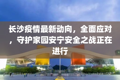 長沙疫情最新動向，全面應(yīng)對，守護家園安寧安全之戰(zhàn)正在進行