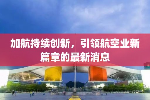 加航持續(xù)創(chuàng)新，引領(lǐng)航空業(yè)新篇章的最新消息