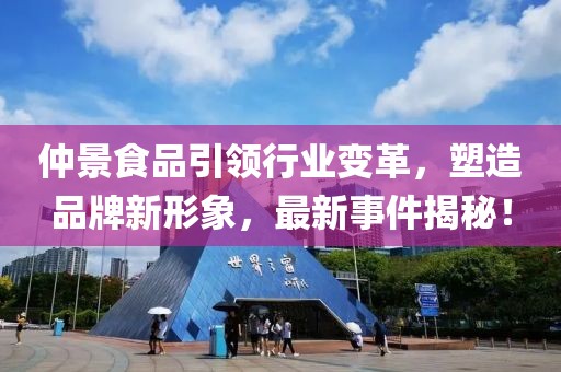 仲景食品引領(lǐng)行業(yè)變革，塑造品牌新形象，最新事件揭秘！