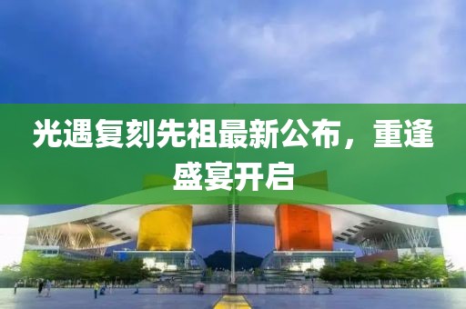 光遇復(fù)刻先祖最新公布，重逢盛宴開(kāi)啟