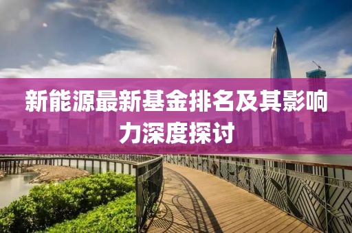 新能源最新基金排名及其影響力深度探討