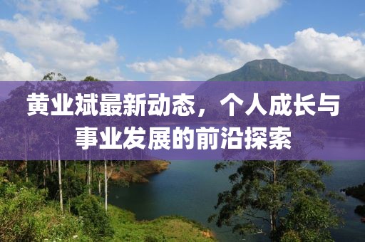 黃業(yè)斌最新動態(tài)，個(gè)人成長與事業(yè)發(fā)展的前沿探索