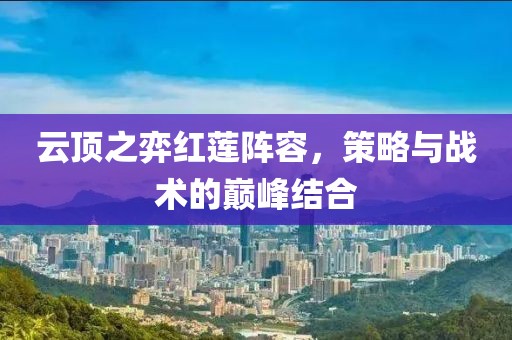 云頂之弈紅蓮陣容，策略與戰(zhàn)術(shù)的巔峰結(jié)合