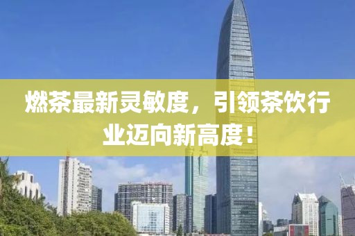 燃茶最新靈敏度，引領(lǐng)茶飲行業(yè)邁向新高度！