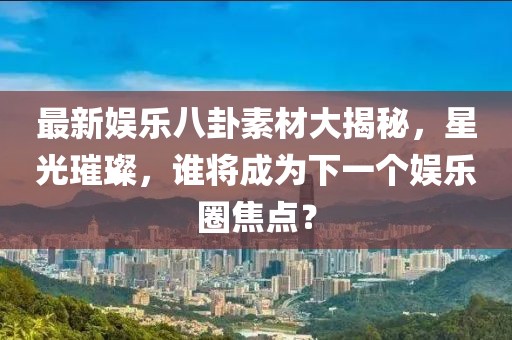 最新娛樂八卦素材大揭秘，星光璀璨，誰將成為下一個娛樂圈焦點？