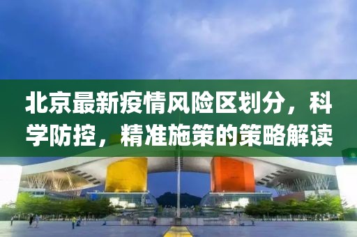 北京最新疫情風(fēng)險(xiǎn)區(qū)劃分，科學(xué)防控，精準(zhǔn)施策的策略解讀