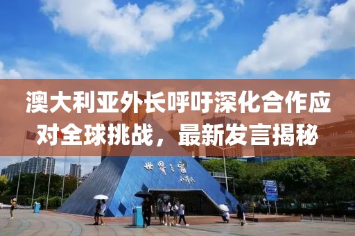 澳大利亞外長呼吁深化合作應(yīng)對(duì)全球挑戰(zhàn)，最新發(fā)言揭秘