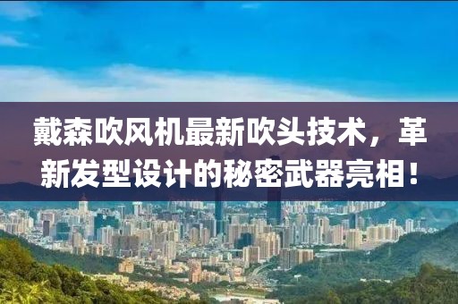 戴森吹風(fēng)機(jī)最新吹頭技術(shù)，革新發(fā)型設(shè)計的秘密武器亮相！