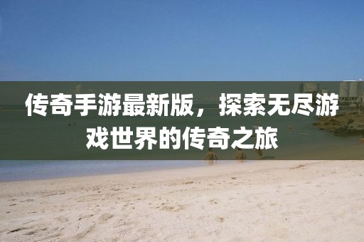 傳奇手游最新版，探索無盡游戲世界的傳奇之旅