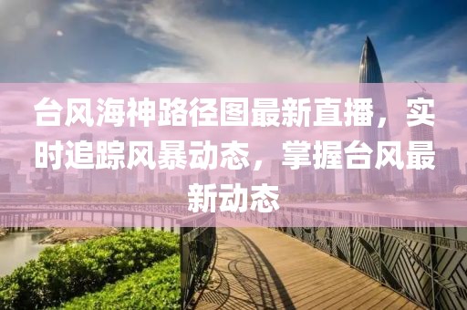 臺風(fēng)海神路徑圖最新直播，實時追蹤風(fēng)暴動態(tài)，掌握臺風(fēng)最新動態(tài)
