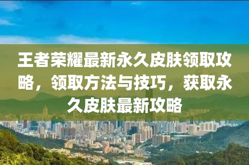 王者榮耀最新永久皮膚領(lǐng)取攻略，領(lǐng)取方法與技巧，獲取永久皮膚最新攻略