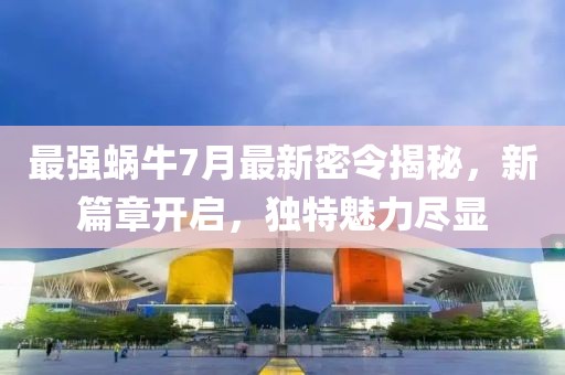 最強(qiáng)蝸牛7月最新密令揭秘，新篇章開(kāi)啟，獨(dú)特魅力盡顯
