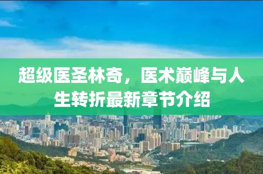 超級醫(yī)圣林奇，醫(yī)術巔峰與人生轉(zhuǎn)折最新章節(jié)介紹