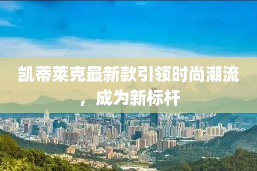 凱蒂萊克最新款引領(lǐng)時(shí)尚潮流，成為新標(biāo)桿