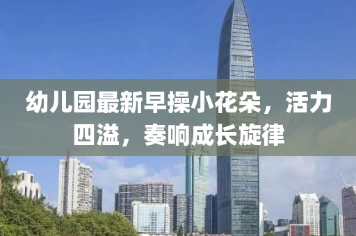 幼兒園最新早操小花朵，活力四溢，奏響成長(zhǎng)旋律