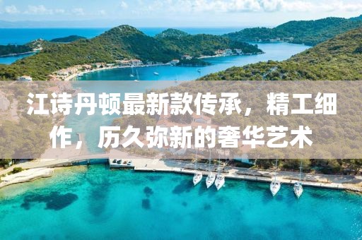 江詩(shī)丹頓最新款傳承，精工細(xì)作，歷久彌新的奢華藝術(shù)