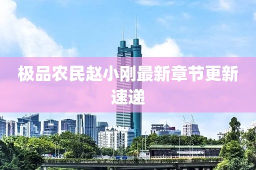 極品農(nóng)民趙小剛最新章節(jié)更新速遞