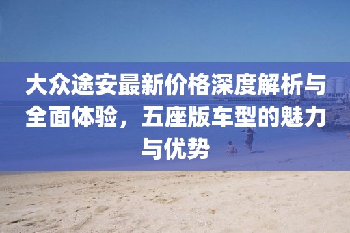 大眾途安最新價格深度解析與全面體驗，五座版車型的魅力與優(yōu)勢
