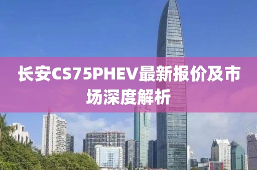 長(zhǎng)安CS75PHEV最新報(bào)價(jià)及市場(chǎng)深度解析
