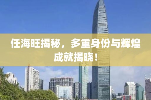 任海旺揭秘，多重身份與輝煌成就揭曉！