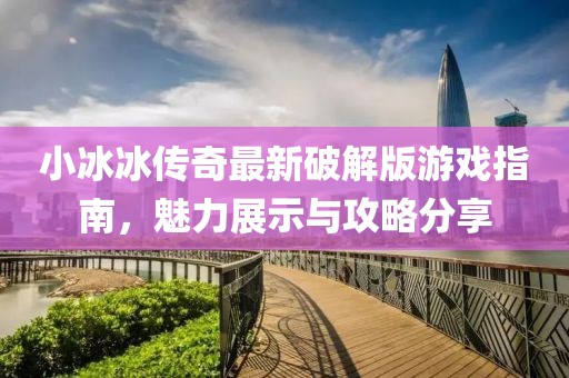 小冰冰傳奇最新破解版游戲指南，魅力展示與攻略分享