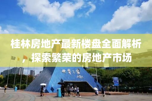 桂林房地產(chǎn)最新樓盤(pán)全面解析，探索繁榮的房地產(chǎn)市場(chǎng)